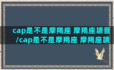 cap是不是摩羯座 摩羯座讀音/cap是不是摩羯座 摩羯座讀音-我的网站